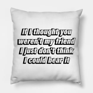 If I thought you weren't my friend I just don't think I could bear it Pillow