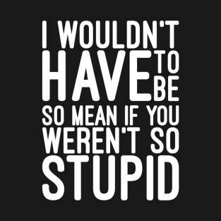 I Wouldn't Have To Be So Mean If You Weren't So Stupid - Funny Sayings T-Shirt