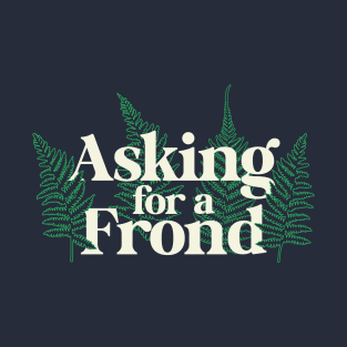 Asking for a Frond – Gardeners and Plant Lovers T-Shirt