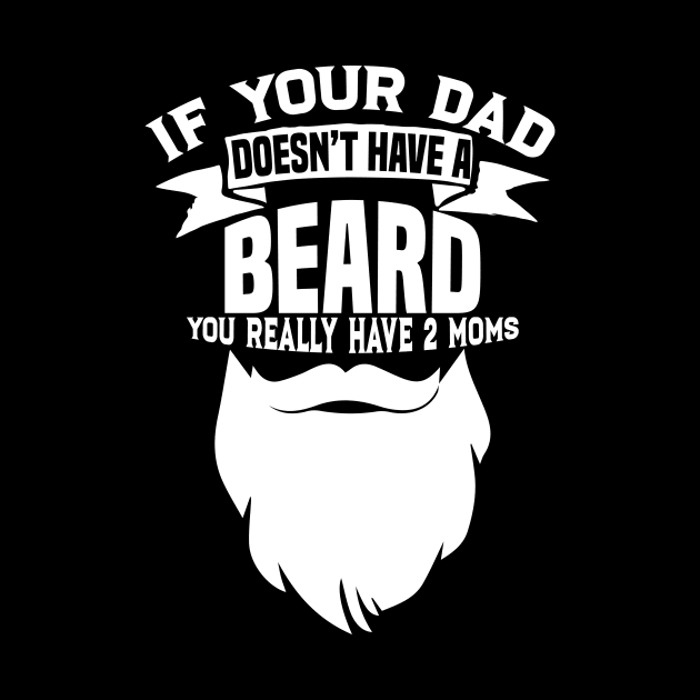 If Your Dad Doesn't Have A Beard - Funny Mom Shirt by biNutz