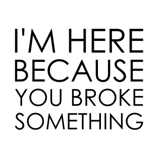 I'm here because you broke something T-Shirt