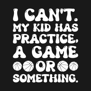 I Can't My Kid Has Practice A Game Or Something - Funny Basketball Lover T-Shirt