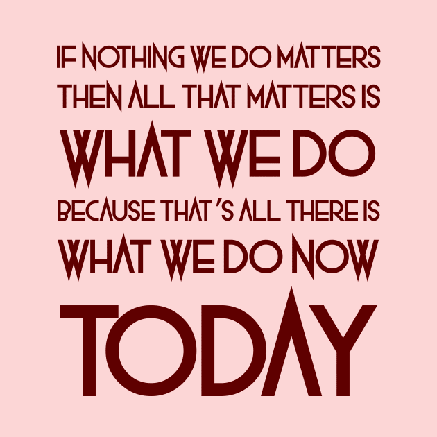 All That Matters Is What We Do (burgundy text) by bengman