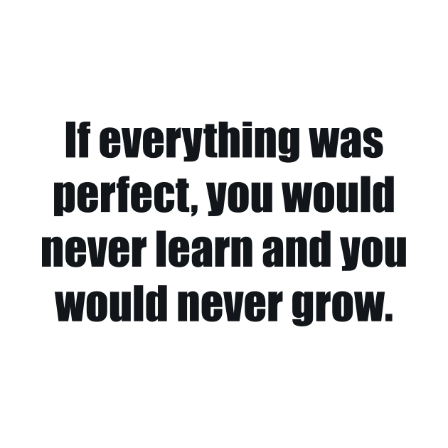 If everything was perfect, you would never learn and you would never grow by BL4CK&WH1TE 