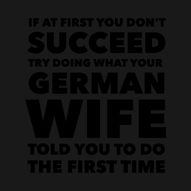 If at first you don't succeed Try doing what your German Wife told you to do the first time by mivpiv