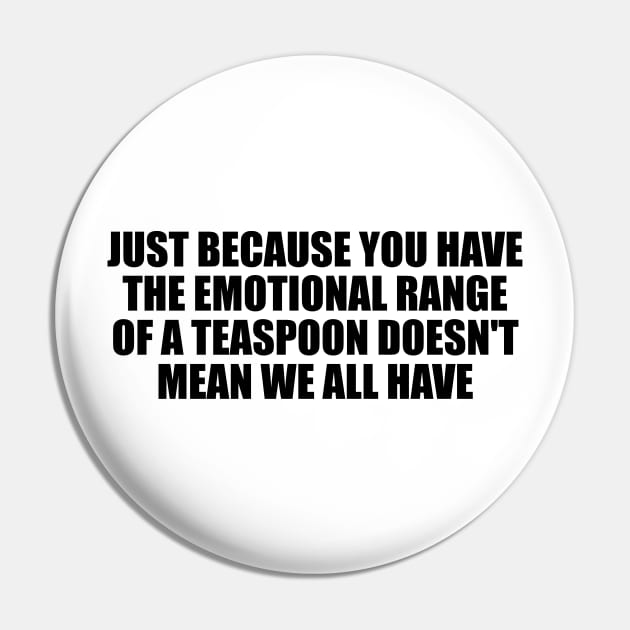 Just because you have the emotional range of a teaspoon doesn't mean we all have Pin by D1FF3R3NT