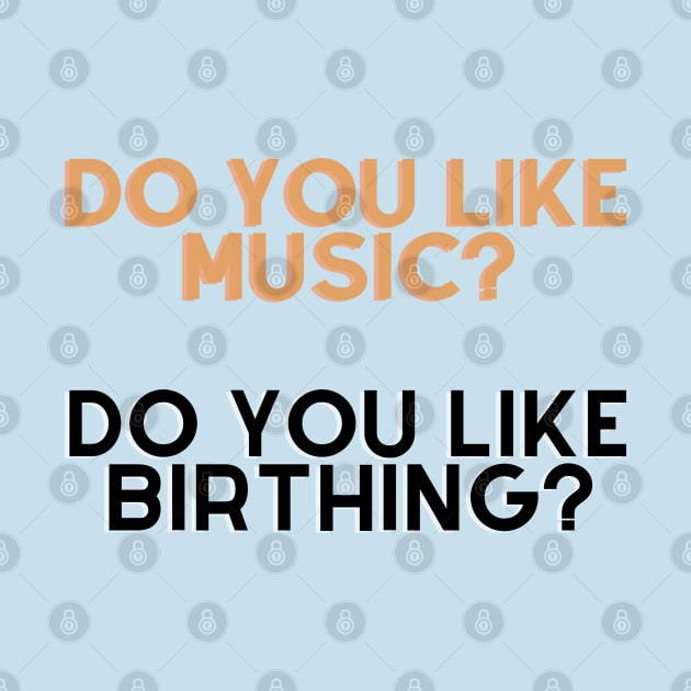 Do you like music, do u like birthing? by Tvmovies 