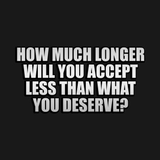 How much longer will you accept less than what you deserve T-Shirt