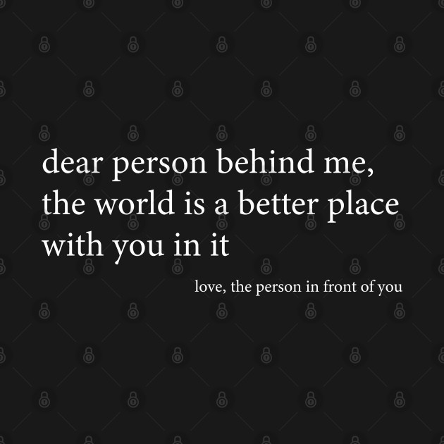 Dear person behind me, the world is a better place with you in it, love, the person in front of you. Funny Black by BijStore