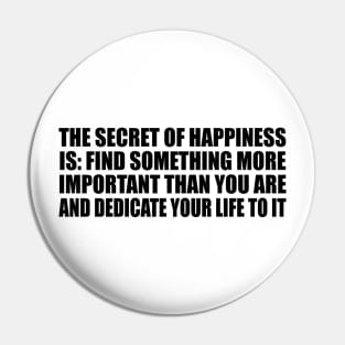 The secret of happiness is Find something more important than you are and dedicate your life to it. Pin
