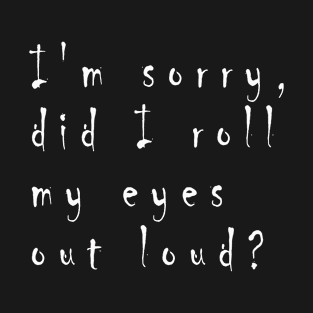 i'm sorry did i roll my eyes out loud T-Shirt