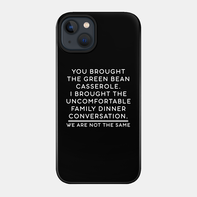 You brought the green bean casserole. I brought the uncomfortable family dinner conversation. We are not the same. - Thanksgiving - Phone Case