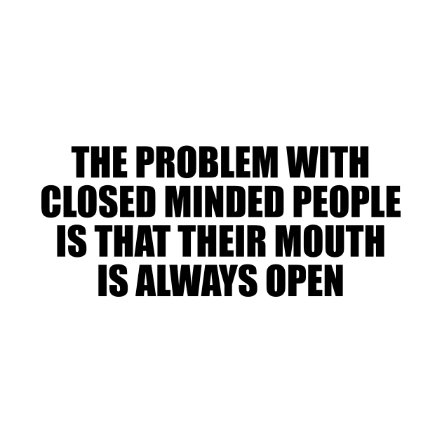 The problem with closed minded people is that their mouth is always open by D1FF3R3NT