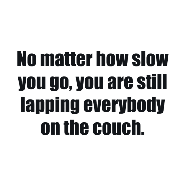 No matter how slow you go, you are still lapping everybody on the couch by BL4CK&WH1TE 