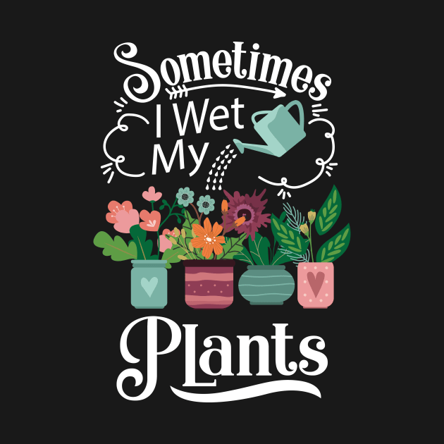 Sometimes I Wet My Plants T-Shirt - Funny Gardening Gift by ghsp