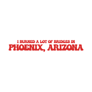 I burned a lot of bridges in Phoenix, Arizona T-Shirt