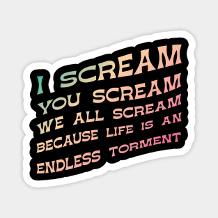 I Scream, You Scream, We all Scream because Life is an Endless torment Magnet