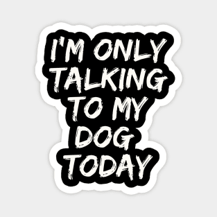 I'M Only Talking  to My  Dog  Today Magnet