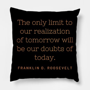 The only limit to our realization of tomorrow will be our doubts of today. Pillow