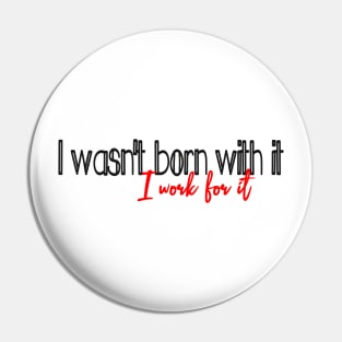 I work for it, (I wasnt born with it) Pin