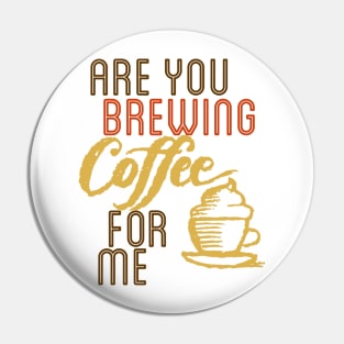 ARE YOU BREWING COFFE FOR ME Pin