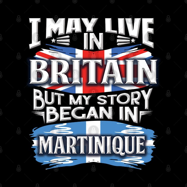 I May Live In Britain But My Story Began In Martinique - Gift For Martiniquais With Martiniquais Flag Heritage Roots From Martinique by giftideas