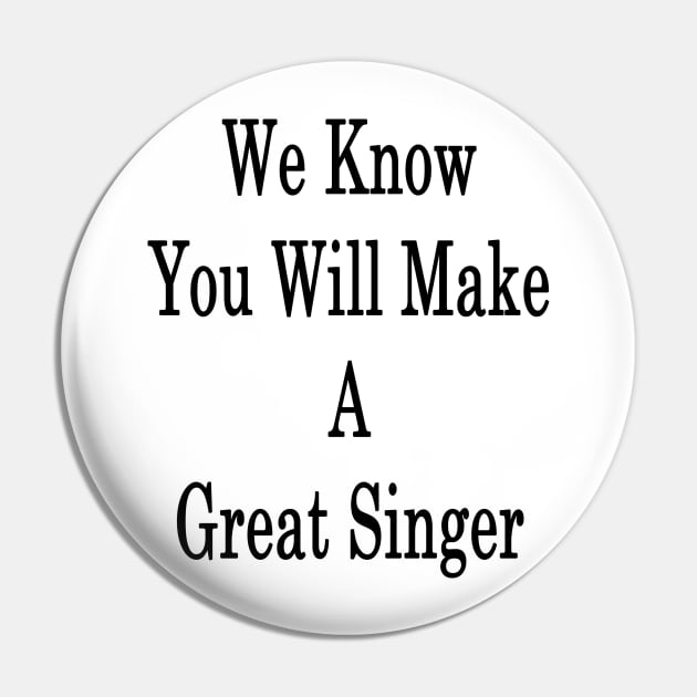 We Know You Will Make A Great Singer Pin by supernova23