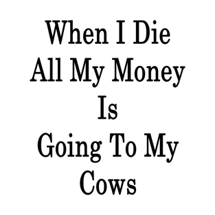 When I Die All My Money Is Going To My Cows T-Shirt