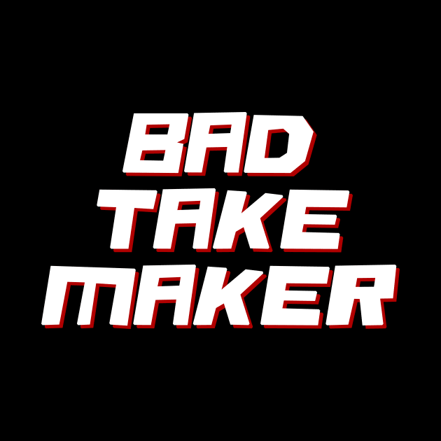 Bad Take Maker by n23tees