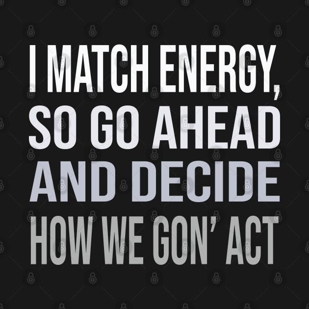 I match energy so go ahead and decide how we gon' act by DaStore