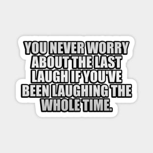 You never worry about the last laugh if you've been laughing the whole time Magnet