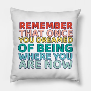 Remember That once you dreamed of being where you are now Pillow