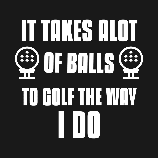 It takes Alot Of Balls To Golf The Way I do by Mint Tee