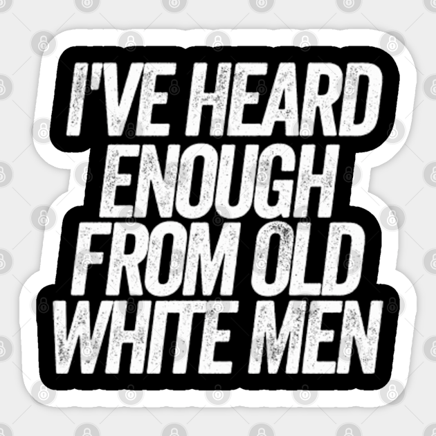 I #39 ve Heard Enough from Old White Men // Feminist // Millennial // Super