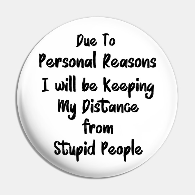 Due To Personal Reasons I'll Be Keeping My Distance From Stupid People - Funny Quote - Pin | TeePublic Due To Personal Reasons I'll Be Keeping My Distance From Stupid People - Funny Quote - Pin | TeePublic