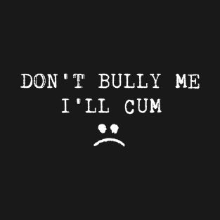 Don't Bully Me I'll Cum Funny Joke T-Shirt