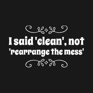 Parenting Humor: I Said Clean, Not Rearrange The Mess T-Shirt