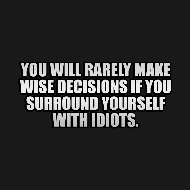 You will rarely make wise decisions if you surround yourself with idiots by It'sMyTime