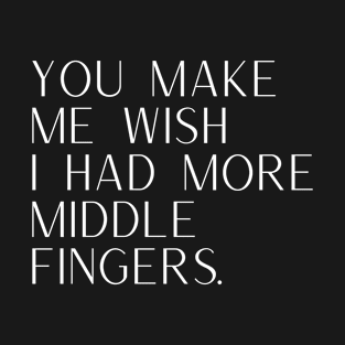 You Make Me Wish I Had More Middle Fingers T-Shirt