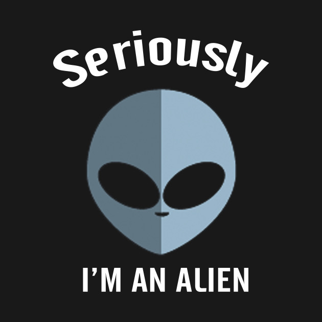 Seriously I'm An Alien - Alien - T-Shirt | TeePublic