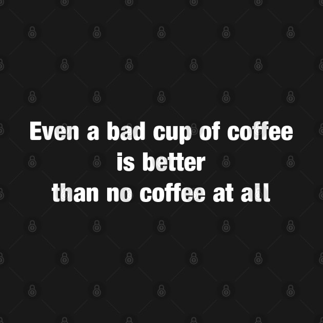 even a bad cup of coffee is better than no coffee at all by AA