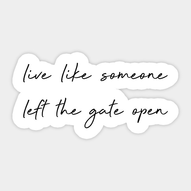 Live Like Someone Left The Gate Open