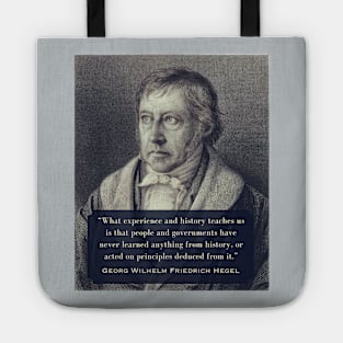 Georg Wilhelm Friedrich Hegel portrait and quote: What experience and history teaches us is that people and governments have never learned anything from history.. Tote