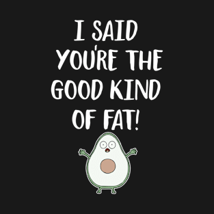 I Said You’re The Good Kind Of Fat - Funny Avocado - keto lifestyle funny T-Shirt