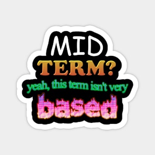 Mid Term Yeah This Term Isn't Very Based Meme Magnet