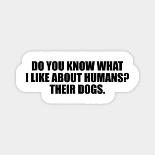 Do you know what I like about humans. Their dogs Magnet