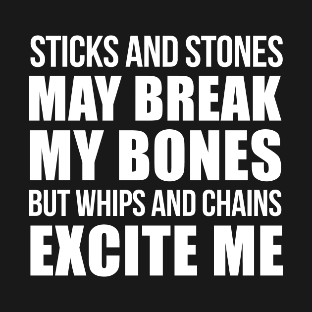 STICKS AND STONES MAY BREAK MY BONES BUT WHIPS AND CHAINS EXCITE ME by bluesea33