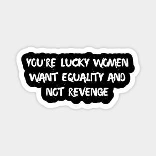 you're lucky women want equality and not revenge Magnet