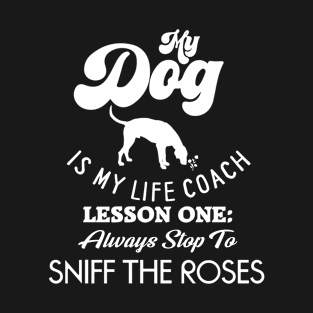 My Dog is my Life Coach, Lesson One: Always Stop To Sniff the Roses T-Shirt