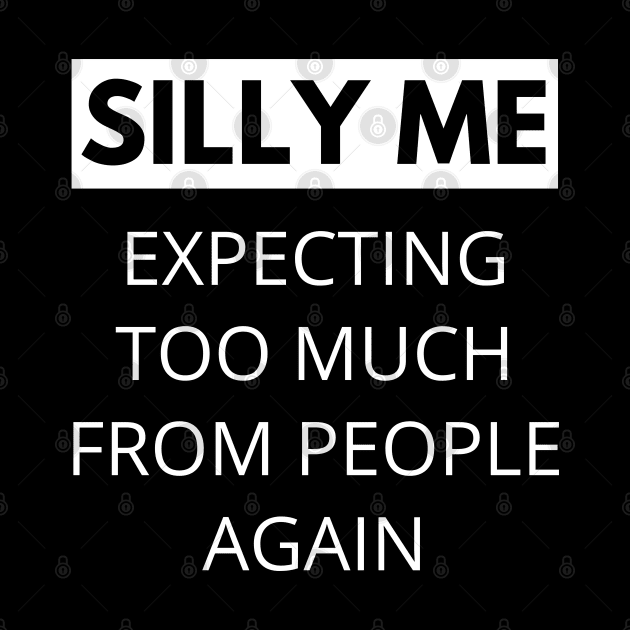 Silly Me Expecting Too Much From People Again. Funny Sarcastic Quote. by That Cheeky Tee